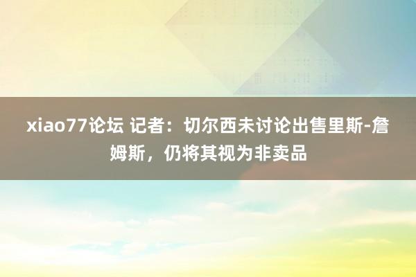 xiao77论坛 记者：切尔西未讨论出售里斯-詹姆斯，仍将其视为非卖品