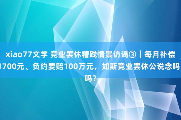 xiao77文学 竞业罢休糟践情景访谒③｜每月补偿1700元、负约要赔100万元，如斯竞业罢休公说念吗？