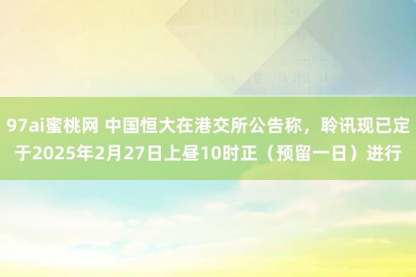 97ai蜜桃网 中国恒大在港交所公告称，聆讯现已定于2025年2月27日上昼10时正（预留一日）进行