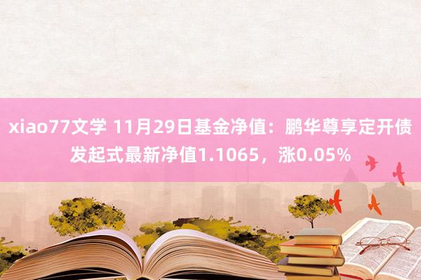 xiao77文学 11月29日基金净值：鹏华尊享定开债发起式最新净值1.1065，涨0.05%