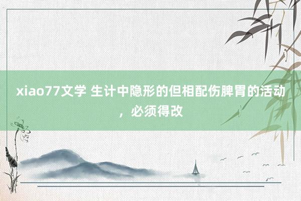 xiao77文学 生计中隐形的但相配伤脾胃的活动，必须得改