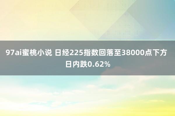 97ai蜜桃小说 日经225指数回落至38000点下方 日内跌0.62%