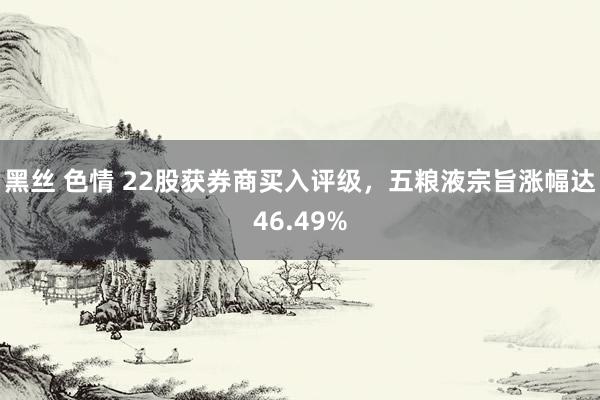 黑丝 色情 22股获券商买入评级，五粮液宗旨涨幅达46.49%