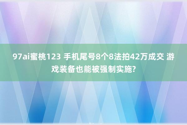 97ai蜜桃123 手机尾号8个8法拍42万成交 游戏装备也能被强制实施?