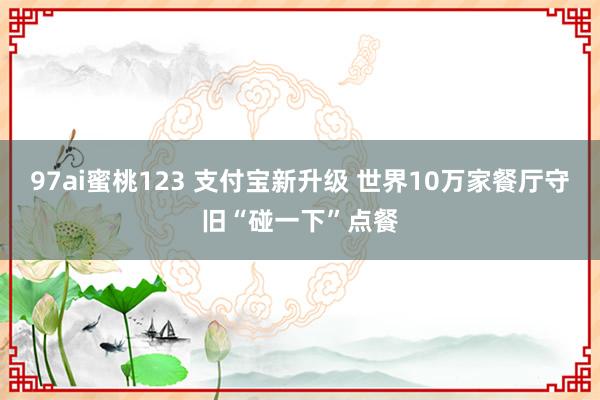 97ai蜜桃123 支付宝新升级 世界10万家餐厅守旧“碰一下”点餐