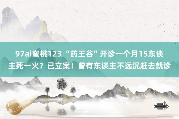 97ai蜜桃123 “药王谷”开诊一个月15东谈主死一火？已立案！曾有东谈主不远沉赶去就诊