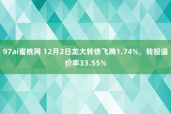 97ai蜜桃网 12月2日龙大转债飞腾1.74%，转股溢价率33.55%