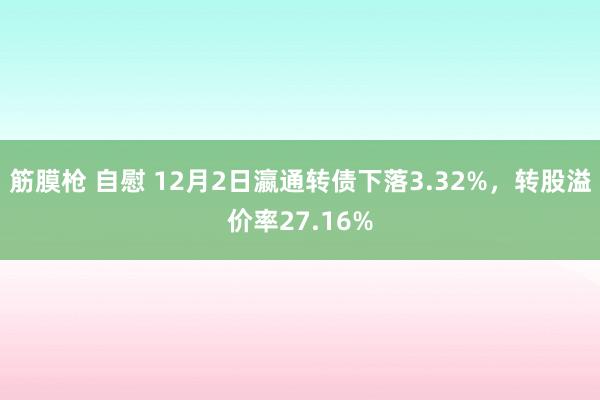 筋膜枪 自慰 12月2日瀛通转债下落3.32%，转股溢价率27.16%