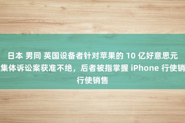 日本 男同 英国设备者针对苹果的 10 亿好意思元级集体诉讼案获准不绝，后者被指掌握 iPhone 行使销售