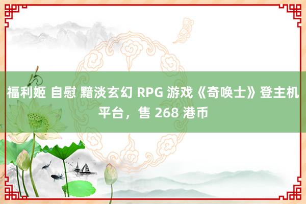 福利姬 自慰 黯淡玄幻 RPG 游戏《奇唤士》登主机平台，售 268 港币