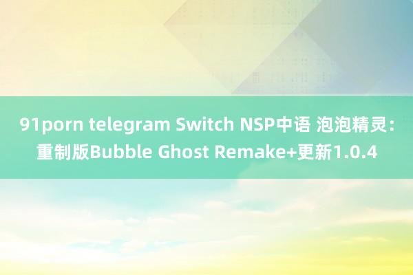 91porn telegram Switch NSP中语 泡泡精灵：重制版Bubble Ghost Remake+更新1.0.4