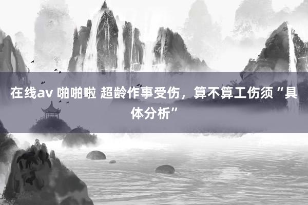 在线av 啪啪啦 超龄作事受伤，算不算工伤须“具体分析”