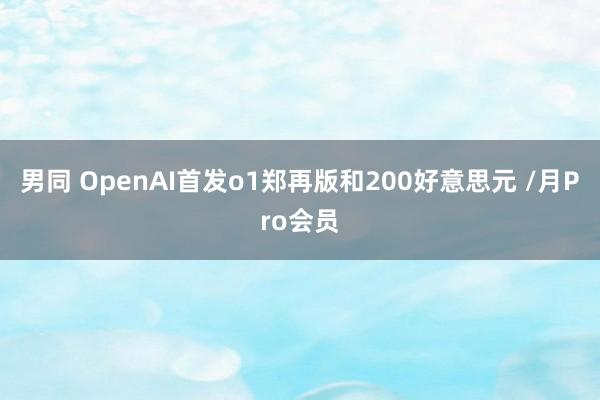 男同 OpenAI首发o1郑再版和200好意思元 /月Pro会员