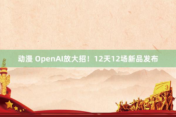 动漫 OpenAI放大招！12天12场新品发布