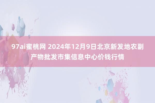 97ai蜜桃网 2024年12月9日北京新发地农副产物批发市集信息中心价钱行情