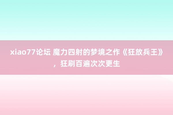 xiao77论坛 魔力四射的梦境之作《狂放兵王》，狂刷百遍次次更生