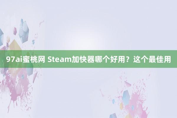 97ai蜜桃网 Steam加快器哪个好用？这个最佳用