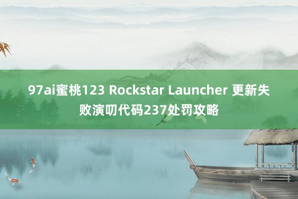 97ai蜜桃123 Rockstar Launcher 更新失败演叨代码237处罚攻略