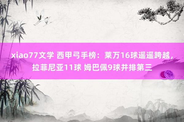 xiao77文学 西甲弓手榜：莱万16球遥遥跨越，拉菲尼亚11球 姆巴佩9球并排第三