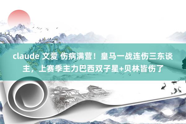 claude 文爱 伤病满营！皇马一战连伤三东谈主，上赛季主力巴西双子星+贝林皆伤了