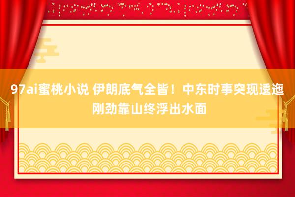 97ai蜜桃小说 伊朗底气全皆！中东时事突现逶迤 刚劲靠山终浮出水面