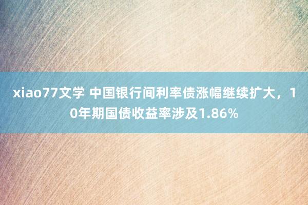 xiao77文学 中国银行间利率债涨幅继续扩大，10年期国债收益率涉及1.86%