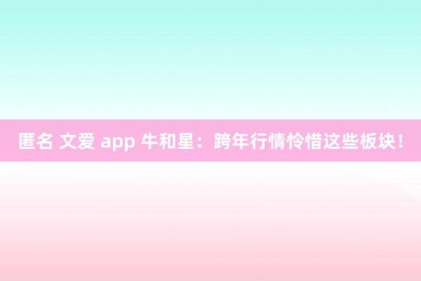 匿名 文爱 app 牛和星：跨年行情怜惜这些板块！