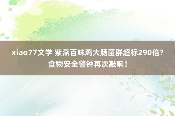 xiao77文学 紫燕百味鸡大肠菌群超标290倍？食物安全警钟再次敲响！