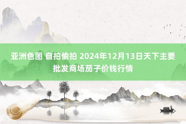 亚洲色图 自拍偷拍 2024年12月13日天下主要批发商场茄子价钱行情