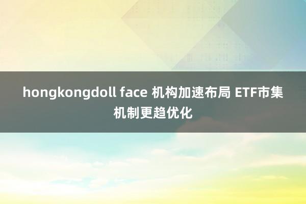 hongkongdoll face 机构加速布局 ETF市集机制更趋优化