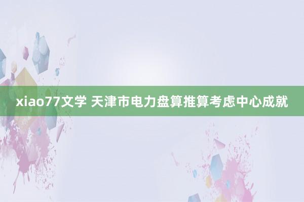 xiao77文学 天津市电力盘算推算考虑中心成就