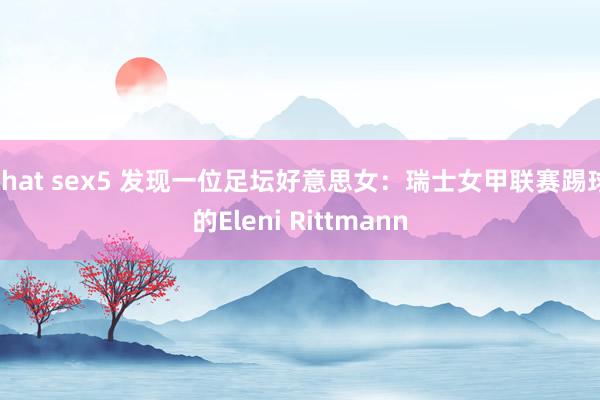 chat sex5 发现一位足坛好意思女：瑞士女甲联赛踢球的Eleni Rittmann