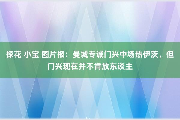 探花 小宝 图片报：曼城专诚门兴中场热伊茨，但门兴现在并不肯放东谈主