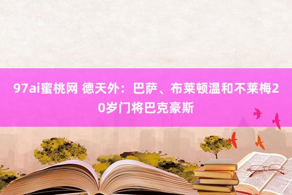 97ai蜜桃网 德天外：巴萨、布莱顿温和不莱梅20岁门将巴克豪斯