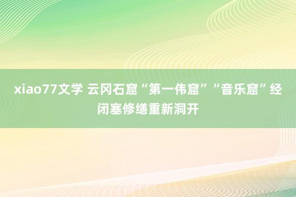 xiao77文学 云冈石窟“第一伟窟”“音乐窟”经闭塞修缮重新洞开