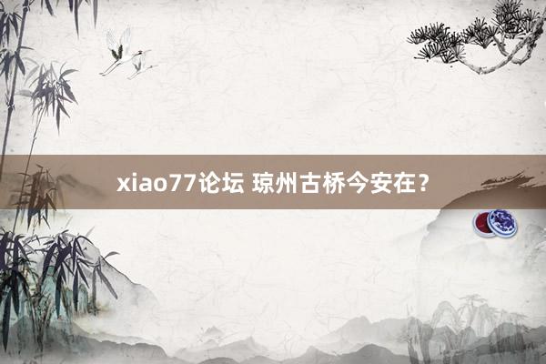 xiao77论坛 琼州古桥今安在？