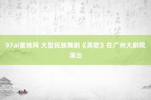 97ai蜜桃网 大型民族舞剧《英歌》在广州大剧院演出