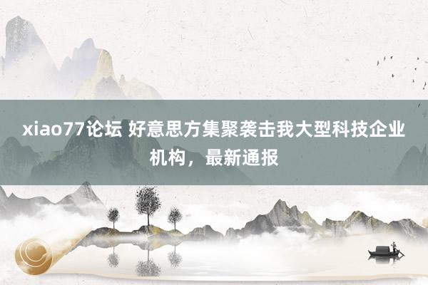 xiao77论坛 好意思方集聚袭击我大型科技企业机构，最新通报