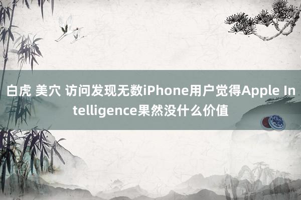 白虎 美穴 访问发现无数iPhone用户觉得Apple Intelligence果然没什么价值