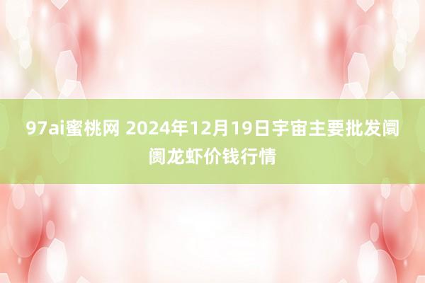 97ai蜜桃网 2024年12月19日宇宙主要批发阛阓龙虾价钱行情