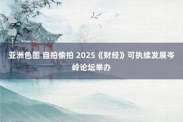 亚洲色图 自拍偷拍 2025《财经》可执续发展岑岭论坛举办