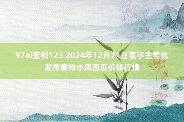 97ai蜜桃123 2024年12月21日寰宇主要批发市集特小凤西瓜价钱行情