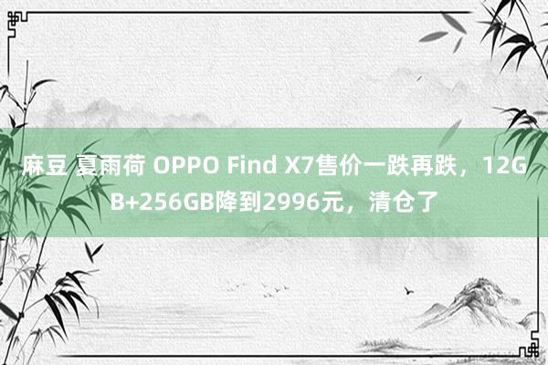 麻豆 夏雨荷 OPPO Find X7售价一跌再跌，12GB+256GB降到2996元，清仓了