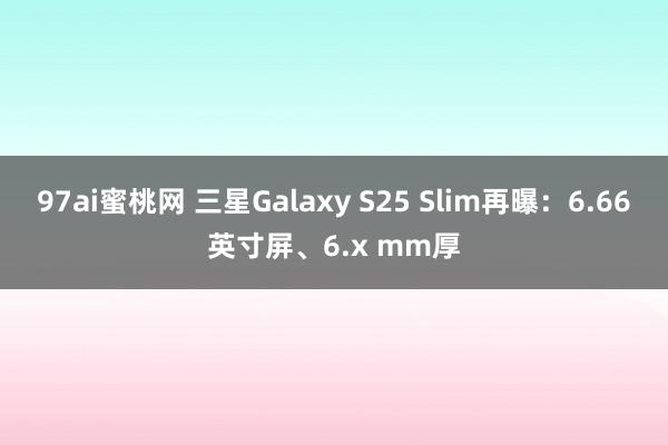 97ai蜜桃网 三星Galaxy S25 Slim再曝：6.66英寸屏、6.x mm厚