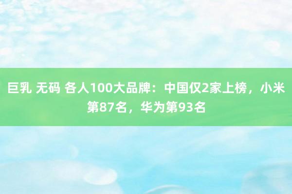 巨乳 无码 各人100大品牌：中国仅2家上榜，小米第87名，华为第93名