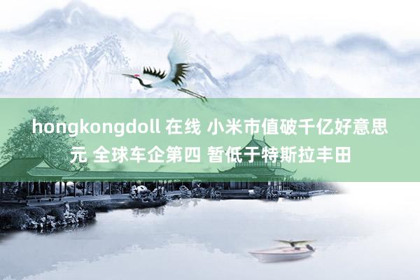 hongkongdoll 在线 小米市值破千亿好意思元 全球车企第四 暂低于特斯拉丰田