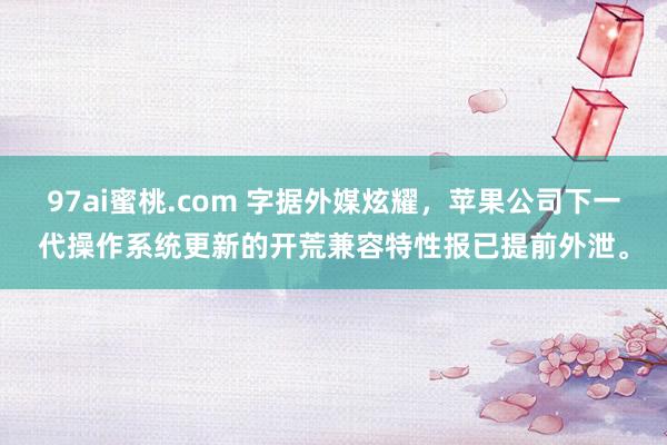 97ai蜜桃.com 字据外媒炫耀，苹果公司下一代操作系统更新的开荒兼容特性报已提前外泄。