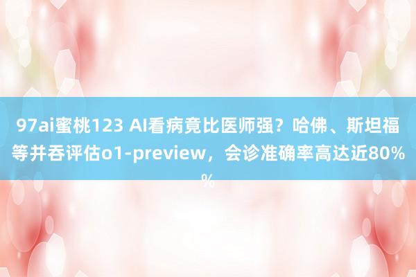 97ai蜜桃123 AI看病竟比医师强？哈佛、斯坦福等并吞评估o1-preview，会诊准确率高达近80%