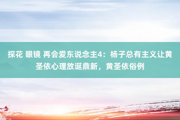 探花 眼镜 再会爱东说念主4：杨子总有主义让黄圣依心理放诞鼎新，黄圣依俗例