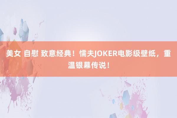 美女 自慰 致意经典！懦夫JOKER电影级壁纸，重温银幕传说！